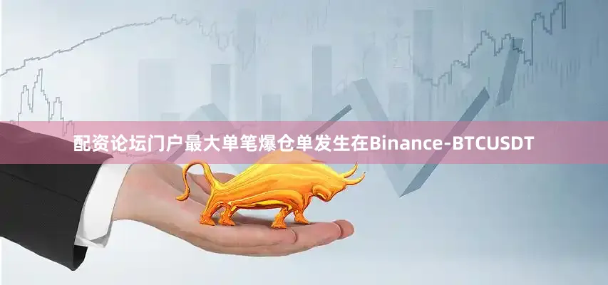 配资论坛门户最大单笔爆仓单发生在Binance-BTCUSDT