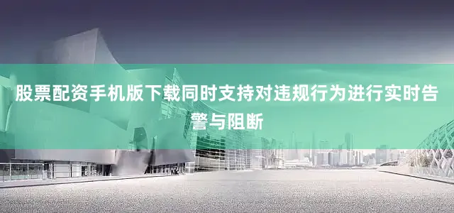 股票配资手机版下载同时支持对违规行为进行实时告警与阻断