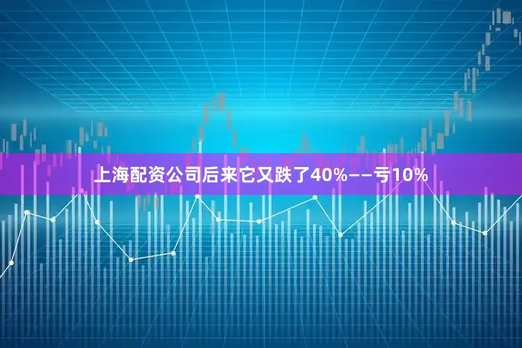 上海配资公司后来它又跌了40%——亏10%