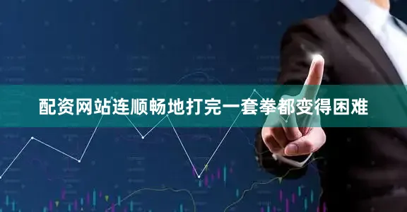 配资网站连顺畅地打完一套拳都变得困难