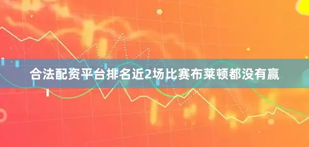 合法配资平台排名近2场比赛布莱顿都没有赢