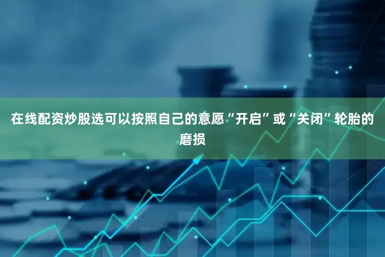 在线配资炒股选可以按照自己的意愿“开启”或“关闭”轮胎的磨损