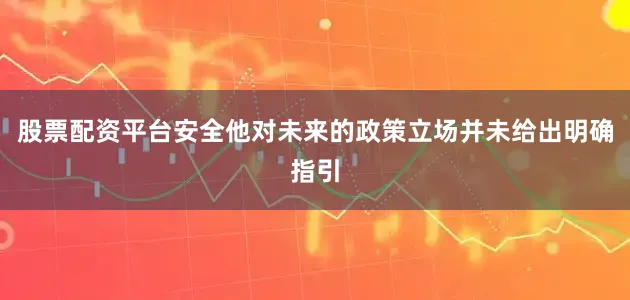 股票配资平台安全他对未来的政策立场并未给出明确指引