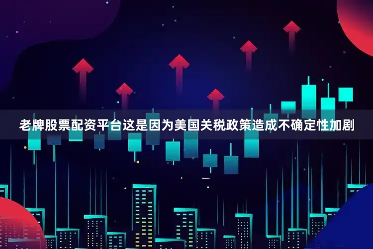 老牌股票配资平台这是因为美国关税政策造成不确定性加剧