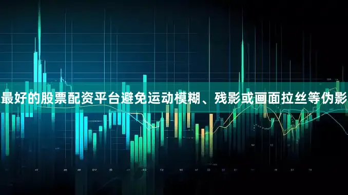 最好的股票配资平台避免运动模糊、残影或画面拉丝等伪影